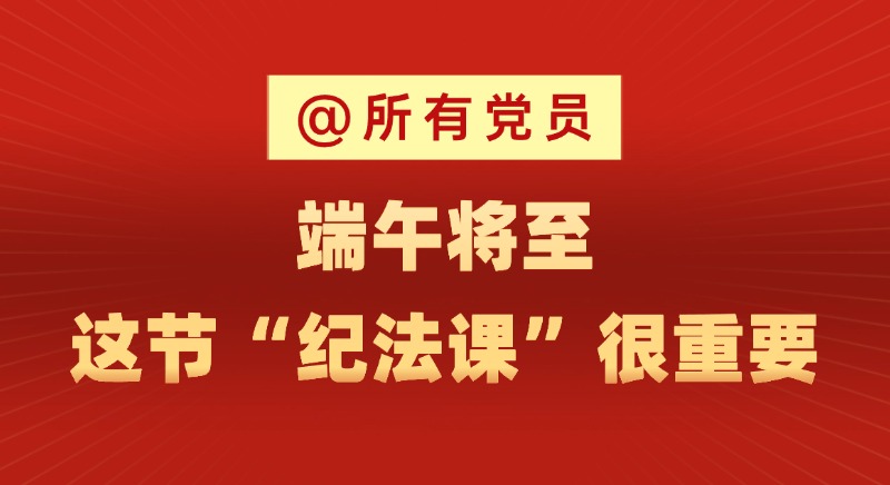 @所有黨員 端午將至，這節(jié)“紀(jì)法課”很重要